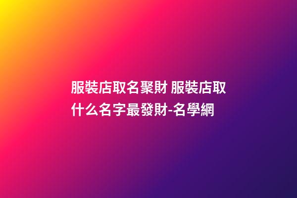 服裝店取名聚財 服裝店取什么名字最發財-名學網-第1張-店鋪起名-玄機派